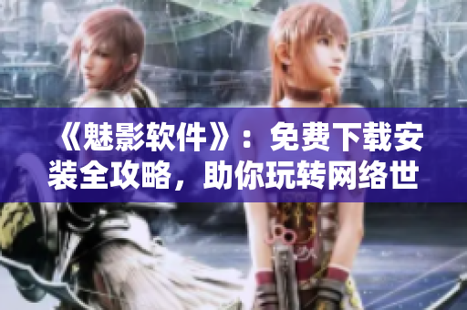 《魅影軟件》：免費(fèi)下載安裝全攻略，助你玩轉(zhuǎn)網(wǎng)絡(luò)世界！