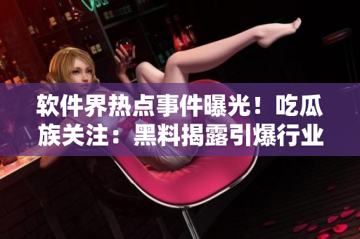軟件界熱點事件曝光！吃瓜族關注：黑料揭露引爆行業(yè)深層剖析