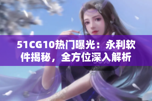 51CG10熱門曝光：永利軟件揭秘，全方位深入解析