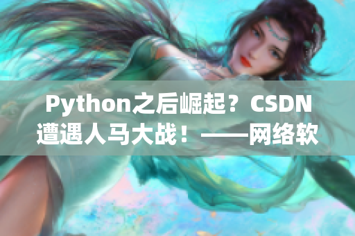 Python之后崛起？CSDN遭遇人馬大戰(zhàn)！——網(wǎng)絡(luò)軟件編輯報(bào)道