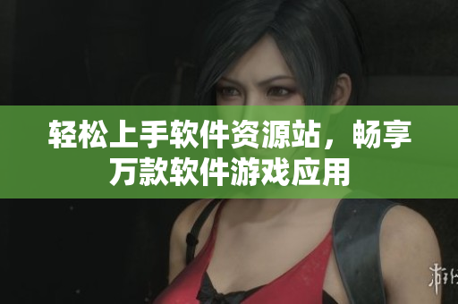 輕松上手軟件資源站，暢享萬款軟件游戲應(yīng)用