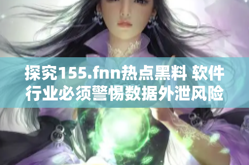 探究155.fnn熱點黑料 軟件行業(yè)必須警惕數(shù)據(jù)外泄風(fēng)險