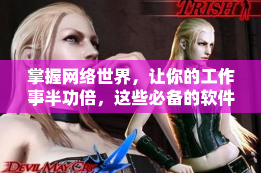 掌握網(wǎng)絡(luò)世界，讓你的工作事半功倍，這些必備的軟件可以助你一臂之力