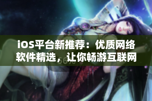 iOS平臺(tái)新推薦：優(yōu)質(zhì)網(wǎng)絡(luò)軟件精選，讓你暢游互聯(lián)網(wǎng)新風(fēng)尚！