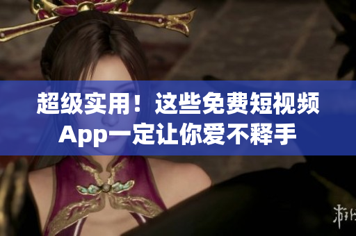 超級(jí)實(shí)用！這些免費(fèi)短視頻App一定讓你愛(ài)不釋手