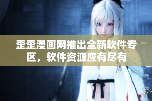 歪歪漫畫(huà)網(wǎng)推出全新軟件專區(qū)，軟件資源應(yīng)有盡有