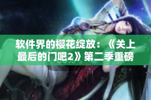 軟件界的櫻花綻放：《關(guān)上最后的門吧2》第二季重磅發(fā)布！