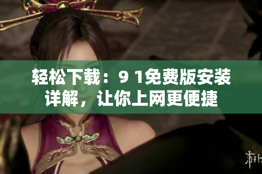 輕松下載：9 1免費版安裝詳解，讓你上網(wǎng)更便捷