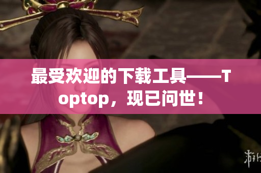 最受歡迎的下載工具——Toptop，現(xiàn)已問世！