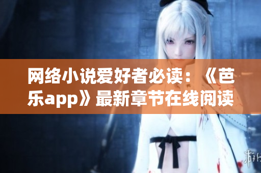 網(wǎng)絡(luò)小說(shuō)愛好者必讀：《芭樂(lè)app》最新章節(jié)在線閱讀全紀(jì)錄