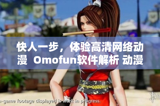 快人一步，體驗高清網(wǎng)絡(luò)動漫  Omofun軟件解析 動漫在線觀看