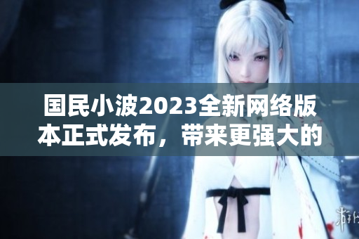 國(guó)民小波2023全新網(wǎng)絡(luò)版本正式發(fā)布，帶來(lái)更強(qiáng)大的功能和體驗(yàn)