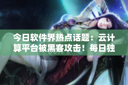 今日軟件界熱點話題：云計算平臺被黑客攻擊！每日獨家新聞更新！