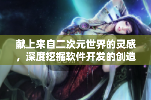 獻上來自二次元世界的靈感，深度挖掘軟件開發(fā)的創(chuàng)造力