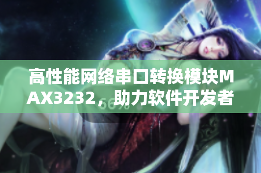 高性能網(wǎng)絡串口轉(zhuǎn)換模塊MAX3232，助力軟件開發(fā)者快速實現(xiàn)串口通信