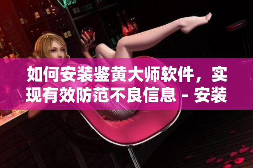 如何安裝鑒黃大師軟件，實(shí)現(xiàn)有效防范不良信息 – 安裝指南