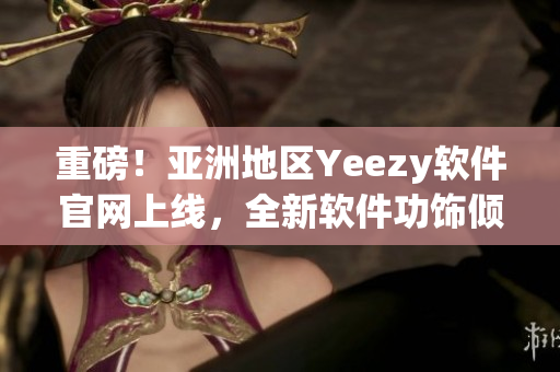 重磅！亞洲地區(qū)Yeezy軟件官網(wǎng)上線，全新軟件功飾傾情呈現(xiàn)！