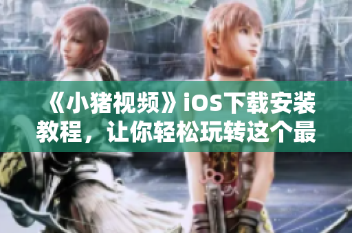 《小豬視頻》iOS下載安裝教程，讓你輕松玩轉(zhuǎn)這個最新爆款視頻軟件!
