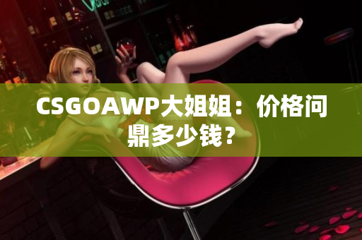 CSGOAWP大姐姐：價(jià)格問(wèn)鼎多少錢？