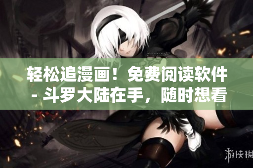 輕松追漫畫！免費閱讀軟件 - 斗羅大陸在手，隨時想看
