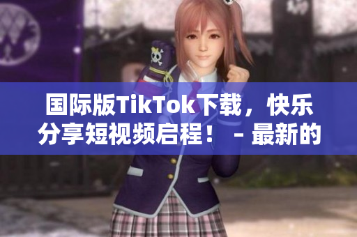 國(guó)際版TikTok下載，快樂分享短視頻啟程！ – 最新的軟件大趨勢(shì)