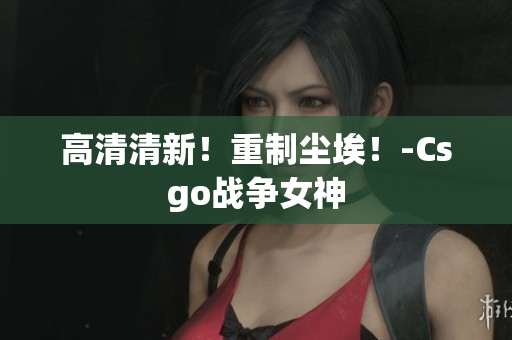 高清清新！重制塵埃！-Csgo戰(zhàn)爭(zhēng)女神