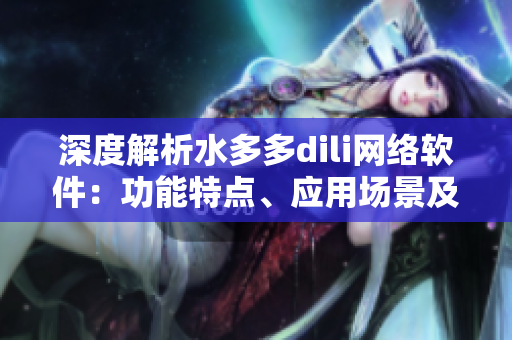 深度解析水多多dili網(wǎng)絡軟件：功能特點、應用場景及解決方案