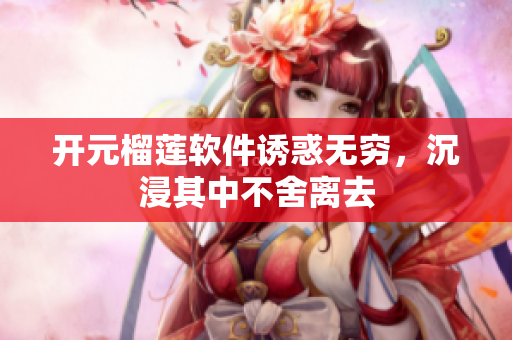 開元榴蓮軟件誘惑無窮，沉浸其中不舍離去