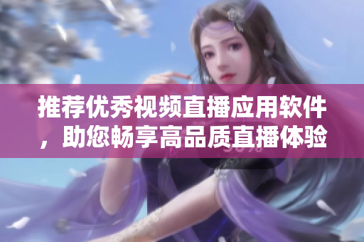 推薦優(yōu)秀視頻直播應(yīng)用軟件，助您暢享高品質(zhì)直播體驗(yàn)