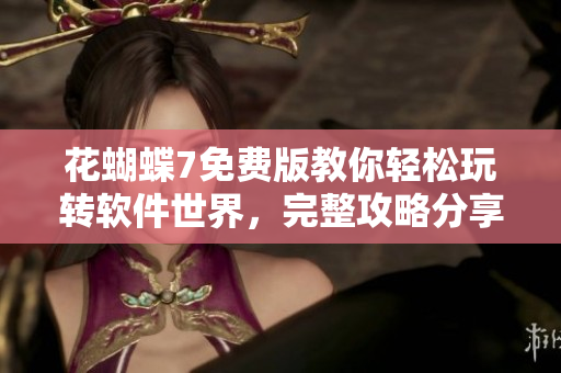 花蝴蝶7免費(fèi)版教你輕松玩轉(zhuǎn)軟件世界，完整攻略分享！35集一網(wǎng)打盡！