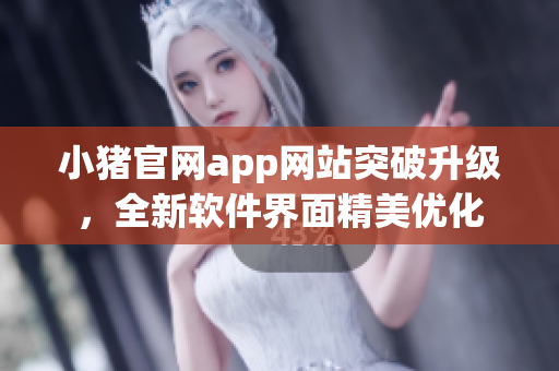小豬官網(wǎng)app網(wǎng)站突破升級(jí)，全新軟件界面精美優(yōu)化