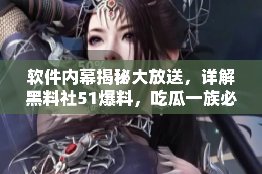 軟件內幕揭秘大放送，詳解黑料社51爆料，吃瓜一族必看