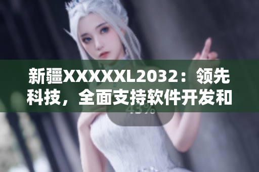 新疆XXXXXL2032：領(lǐng)先科技，全面支持軟件開發(fā)和網(wǎng)絡(luò)應(yīng)用