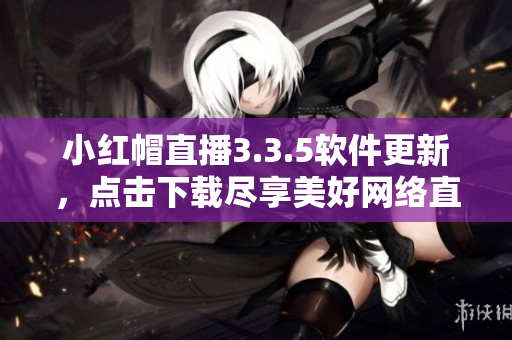 小紅帽直播3.3.5軟件更新，點擊下載盡享美好網(wǎng)絡(luò)直播體驗