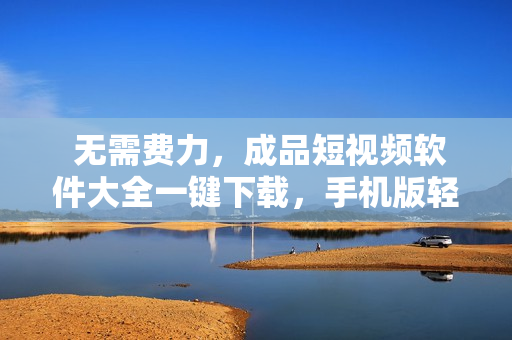  無需費力，成品短視頻軟件大全一鍵下載，手機版輕松安裝 