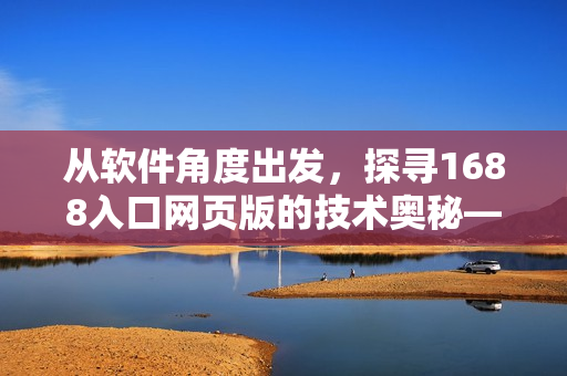 從軟件角度出發(fā)，探尋1688入口網(wǎng)頁版的技術(shù)奧秘——重構(gòu)體驗(yàn)如何？