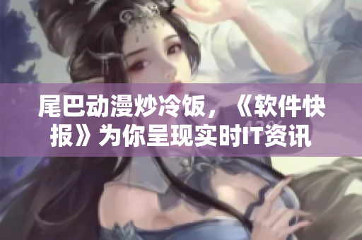 尾巴動漫炒冷飯，《軟件快報》為你呈現(xiàn)實時IT資訊