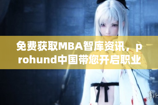 免費(fèi)獲取MBA智庫資訊，prohund中國帶您開啟職業(yè)進(jìn)階新篇章