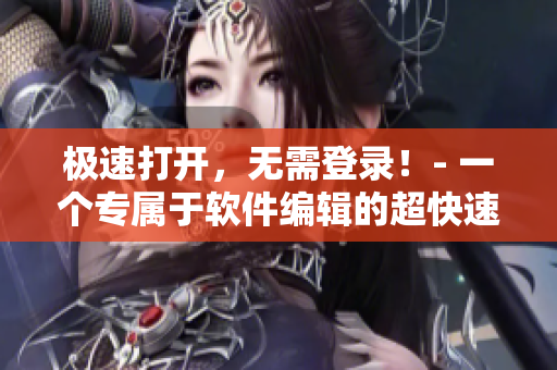極速打開(kāi)，無(wú)需登錄！- 一個(gè)專屬于軟件編輯的超快速瀏覽器