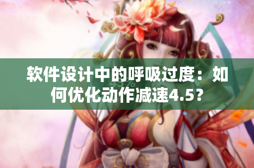 軟件設(shè)計中的呼吸過度：如何優(yōu)化動作減速4.5？