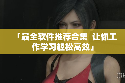 「最全軟件推薦合集  讓你工作學習輕松高效」