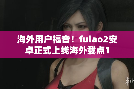 海外用戶福音！fulao2安卓正式上線海外載點(diǎn)1
