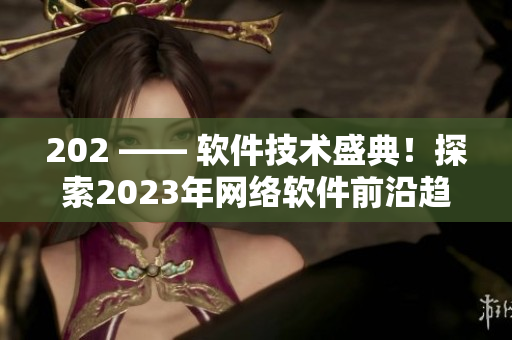 202 —— 軟件技術(shù)盛典！探索2023年網(wǎng)絡軟件前沿趨勢