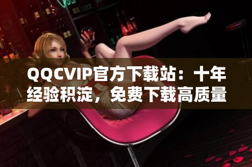 QQCVIP官方下載站：十年經(jīng)驗(yàn)積淀，免費(fèi)下載高質(zhì)量網(wǎng)絡(luò)軟件