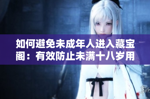如何避免未成年人進(jìn)入藏寶閣：有效防止未滿十八歲用戶訪問和注冊的方法