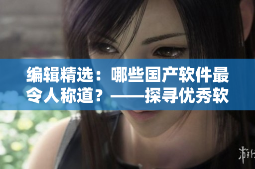 編輯精選：哪些國(guó)產(chǎn)軟件最令人稱(chēng)道？——探尋優(yōu)秀軟件的精華