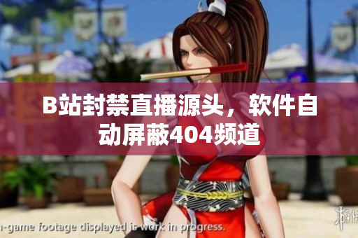 B站封禁直播源頭，軟件自動屏蔽404頻道