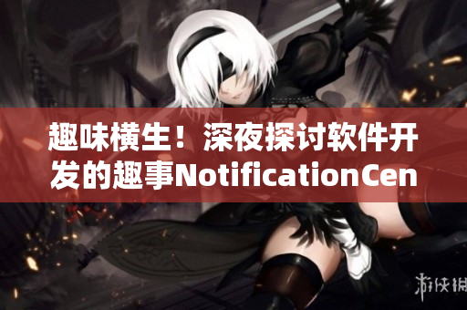 趣味橫生！深夜探討軟件開發(fā)的趣事NotificationCenter