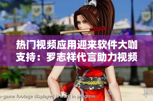 熱門(mén)視頻應(yīng)用迎來(lái)軟件大咖支持：羅志祥代言助力視頻軟件登錄新紀(jì)元