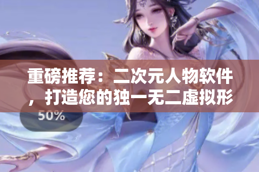 重磅推薦：二次元人物軟件，打造您的獨一無二虛擬形象！